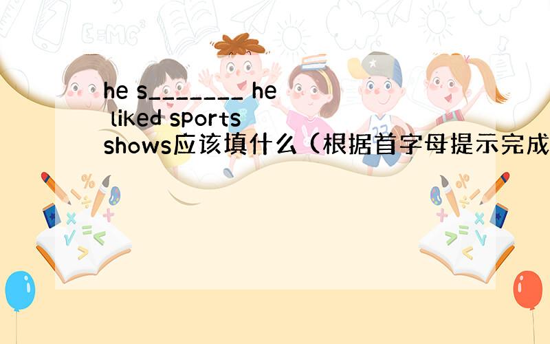 he s_______ he liked sports shows应该填什么 (根据首字母提示完成单词)