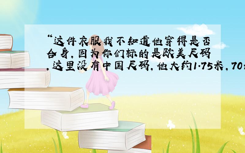 “这件衣服我不知道他穿得是否合身，因为你们标的是欧美尺码，这里没有中国尺码，他大约1.75米，70公斤左右，你看他是穿你