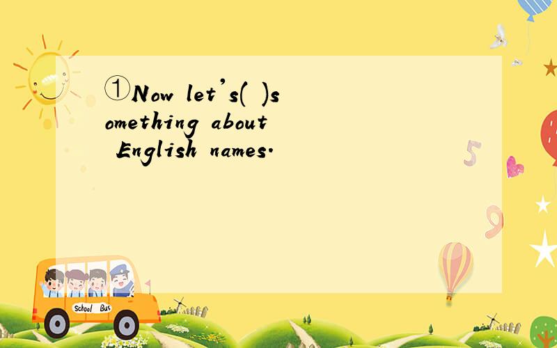 ①Now let's( )something about English names.