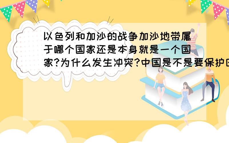 以色列和加沙的战争加沙地带属于哪个国家还是本身就是一个国家?为什么发生冲突?中国是不是要保护巴基斯坦?说的越详细越好 说