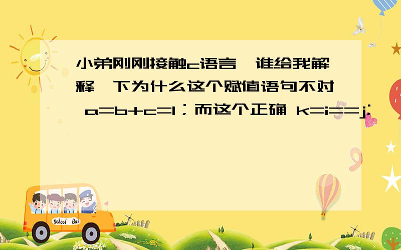 小弟刚刚接触c语言,谁给我解释一下为什么这个赋值语句不对 a=b+c=1；而这个正确 k=i==j;