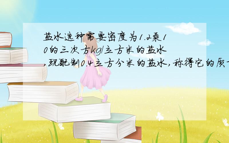 盐水选种需要密度为1.2乘10的三次方kg/立方米的盐水,现配制0.4立方分米的盐水,称得它的质量是0.52千克,这样的