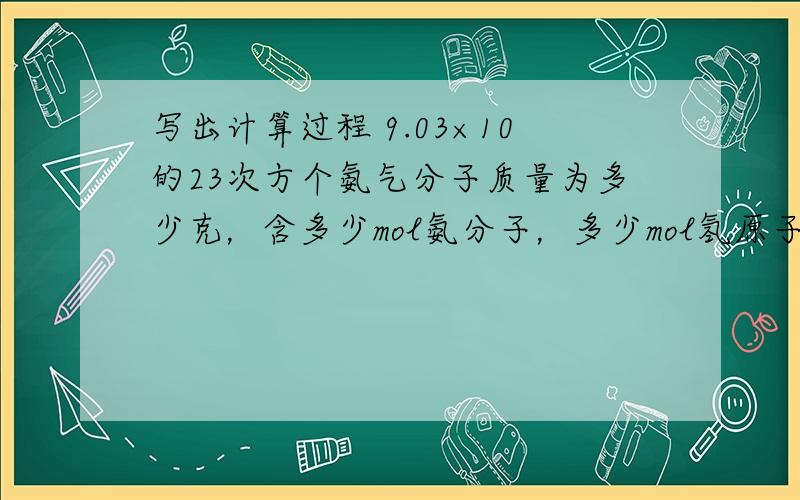 写出计算过程 9.03×10的23次方个氨气分子质量为多少克，含多少mol氨分子，多少mol氢原子，多少电子。 0.04