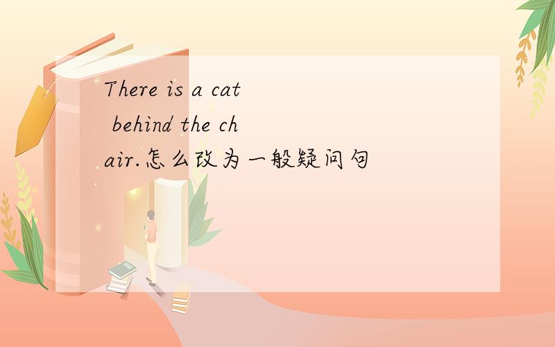 There is a cat behind the chair.怎么改为一般疑问句