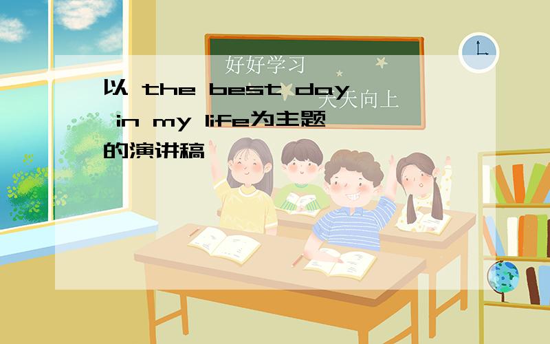 以 the best day in my life为主题的演讲稿