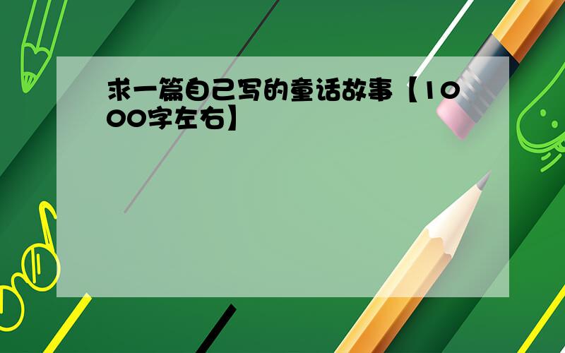 求一篇自己写的童话故事【1000字左右】