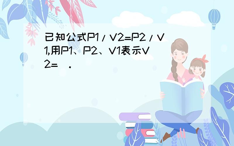 已知公式P1/V2=P2/V1,用P1、P2、V1表示V2=_.