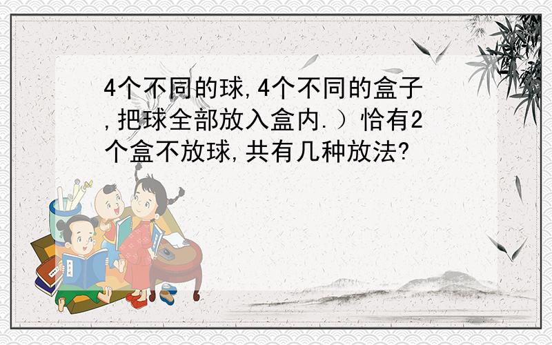 4个不同的球,4个不同的盒子,把球全部放入盒内.）恰有2个盒不放球,共有几种放法?