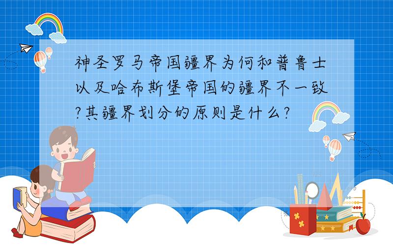 神圣罗马帝国疆界为何和普鲁士以及哈布斯堡帝国的疆界不一致?其疆界划分的原则是什么?