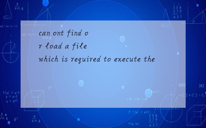 can ont find or load a file which is required to execute the