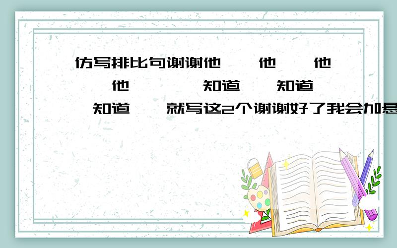 仿写排比句谢谢他……他……他……他…………知道……知道……知道……就写这2个谢谢好了我会加悬赏的