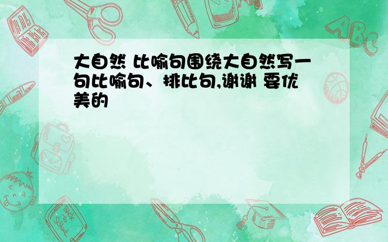 大自然 比喻句围绕大自然写一句比喻句、排比句,谢谢 要优美的