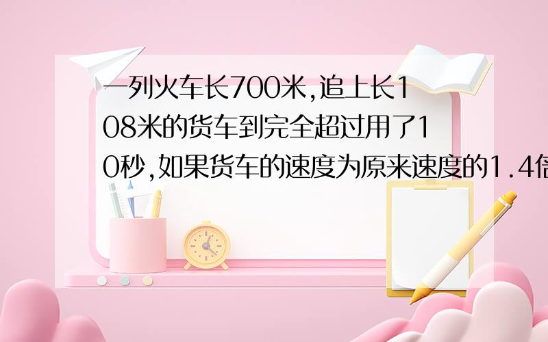 一列火车长700米,追上长108米的货车到完全超过用了10秒,如果货车的速度为原来速度的1.4倍,那么列车追上