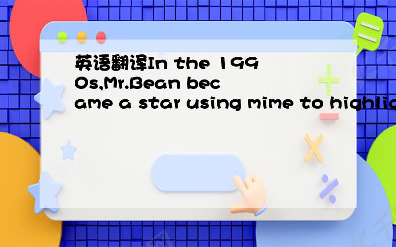 英语翻译In the 1990s,Mr.Bean became a star using mime to highlig