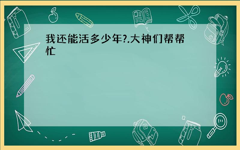 我还能活多少年?.大神们帮帮忙