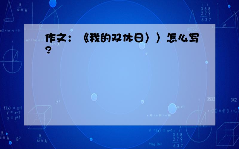 作文：《我的双休日〉〉怎么写?