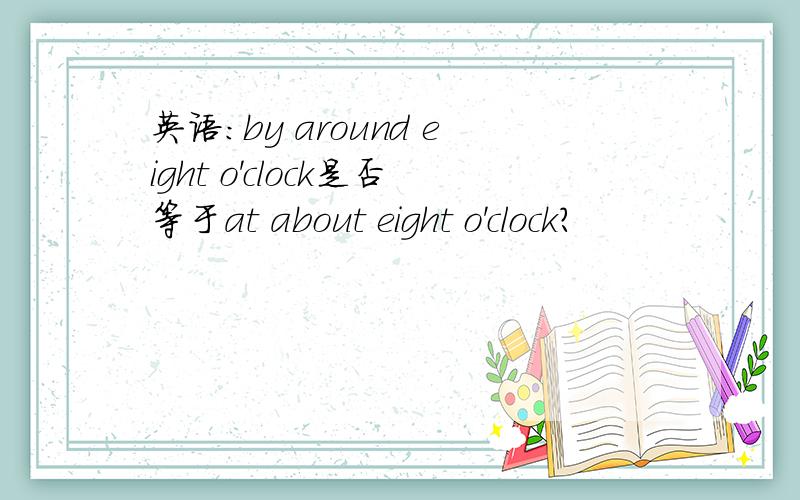 英语：by around eight o'clock是否等于at about eight o'clock?