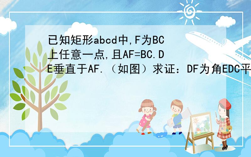 已知矩形abcd中,F为BC上任意一点,且AF=BC.DE垂直于AF.（如图）求证：DF为角EDC平分线