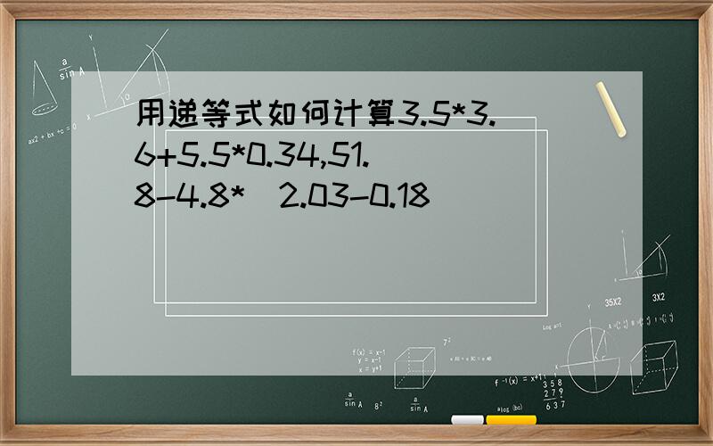 用递等式如何计算3.5*3.6+5.5*0.34,51.8-4.8*(2.03-0.18)