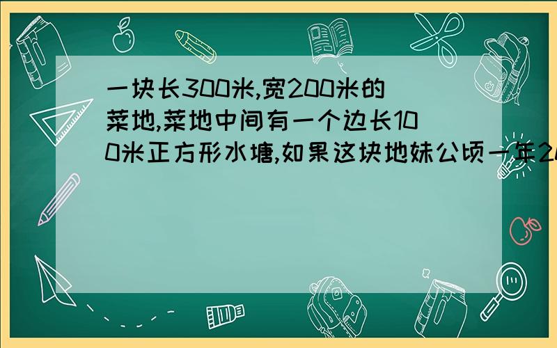 一块长300米,宽200米的菜地,菜地中间有一个边长100米正方形水塘,如果这块地妹公顷一年2000元,一共一年有几万元