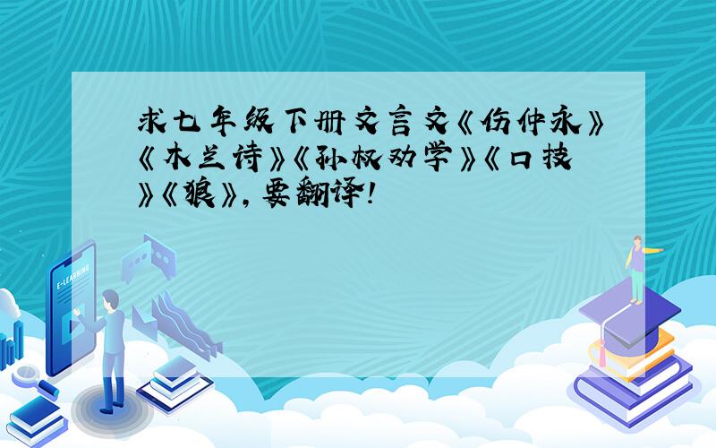 求七年级下册文言文《伤仲永》《木兰诗》《孙权劝学》《口技》《狼》,要翻译!