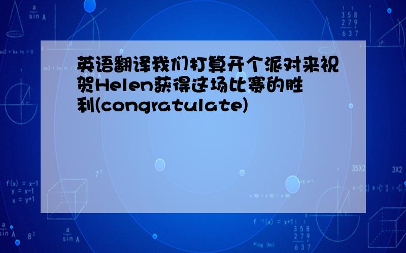 英语翻译我们打算开个派对来祝贺Helen获得这场比赛的胜利(congratulate)