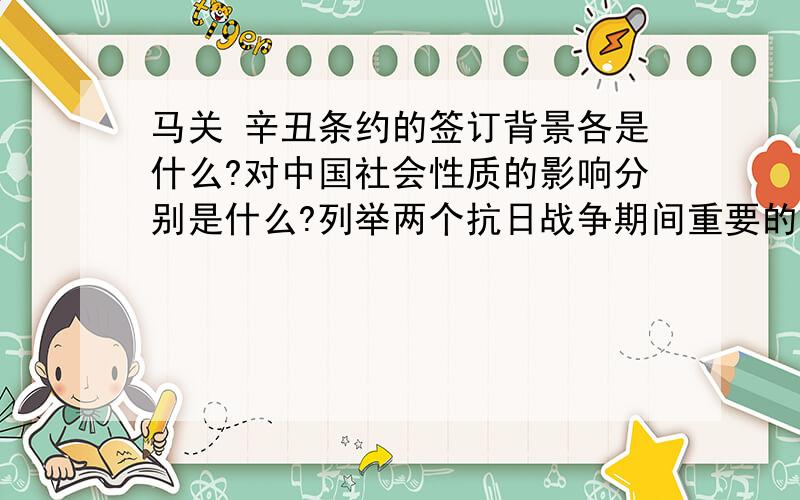 马关 辛丑条约的签订背景各是什么?对中国社会性质的影响分别是什么?列举两个抗日战争期间重要的战役 ...