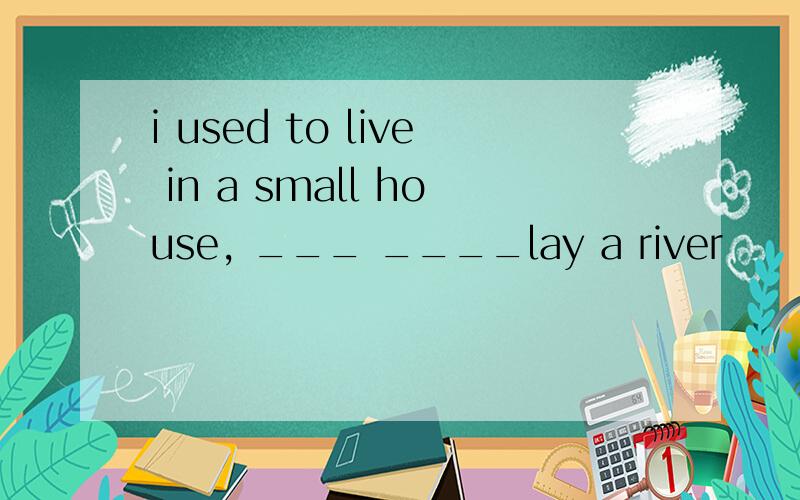 i used to live in a small house, ___ ____lay a river