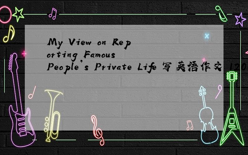 My View on Reporting Famous People’s Private Life 写英语作文 120个