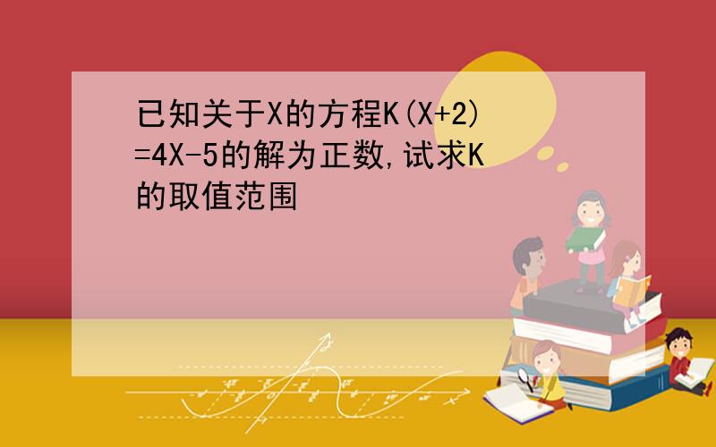 已知关于X的方程K(X+2)=4X-5的解为正数,试求K的取值范围