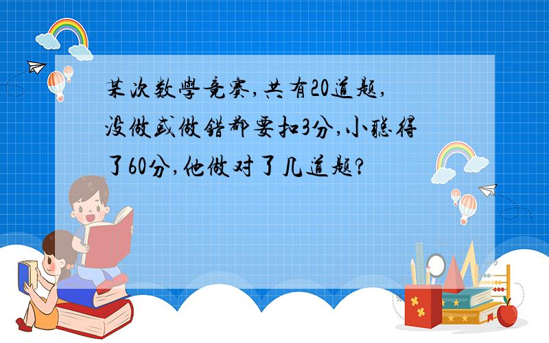 某次数学竞赛,共有20道题,没做或做错都要扣3分,小聪得了60分,他做对了几道题?