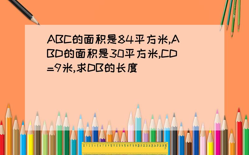 ABC的面积是84平方米,ABD的面积是30平方米,CD=9米,求DB的长度