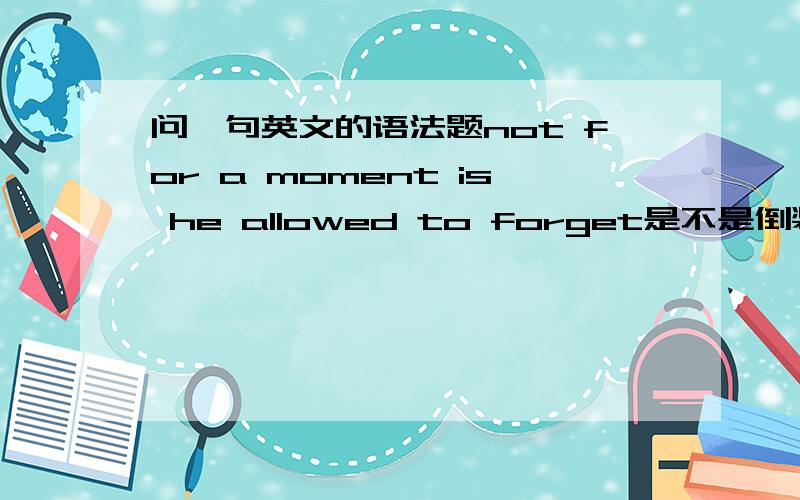 问一句英文的语法题not for a moment is he allowed to forget是不是倒装句?语法结构