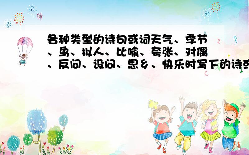 各种类型的诗句或词天气、季节、鸟、拟人、比喻、夸张、对偶、反问、设问、思乡、快乐时写下的诗或词