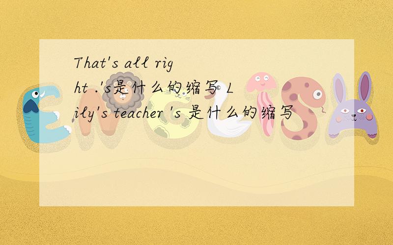 That's all right .'s是什么的缩写 Lily's teacher 's 是什么的缩写