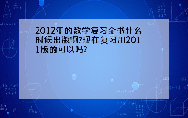 2012年的数学复习全书什么时候出版啊?现在复习用2011版的可以吗?