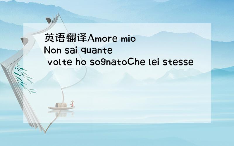 英语翻译Amore mio Non sai quante volte ho sognatoChe lei stesse