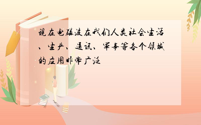 现在电磁波在我们人类社会生活、生产、通讯、军事等各个领域的应用非常广泛