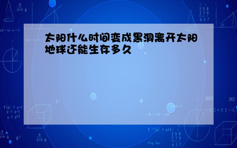 太阳什么时间变成黑洞离开太阳地球还能生存多久