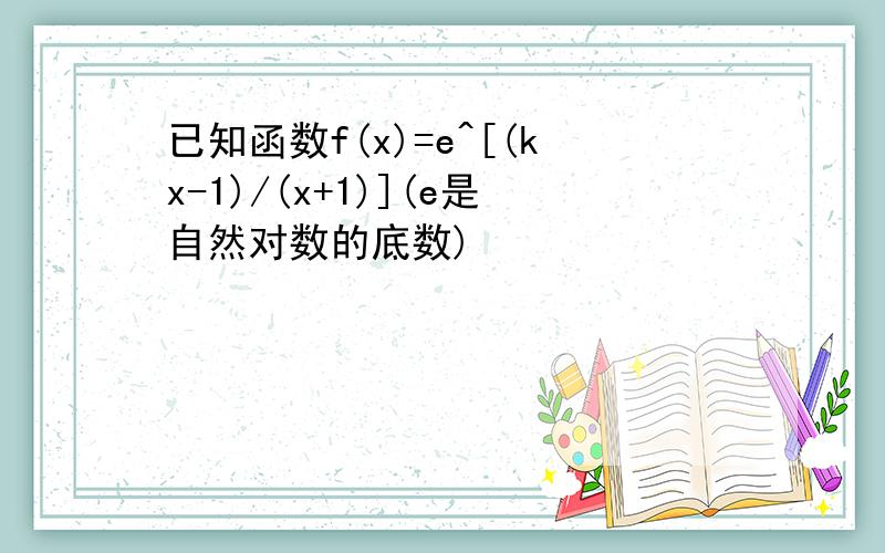 已知函数f(x)=e^[(kx-1)/(x+1)](e是自然对数的底数)