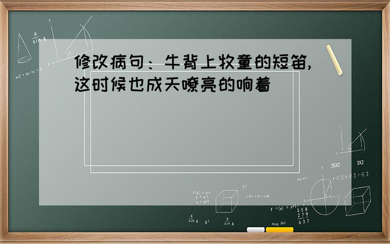 修改病句：牛背上牧童的短笛,这时候也成天嘹亮的响着