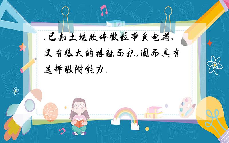 .已知土壤胶体微粒带负电荷,又有很大的接触面积,因而具有选择吸附能力.