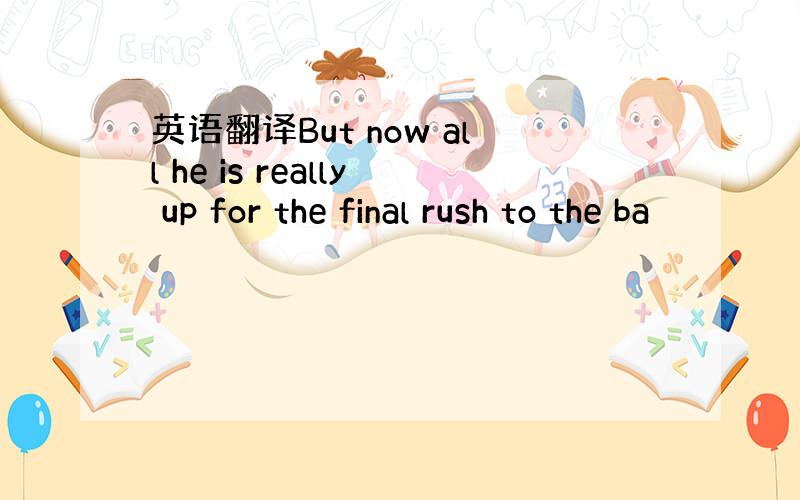 英语翻译But now all he is really up for the final rush to the ba