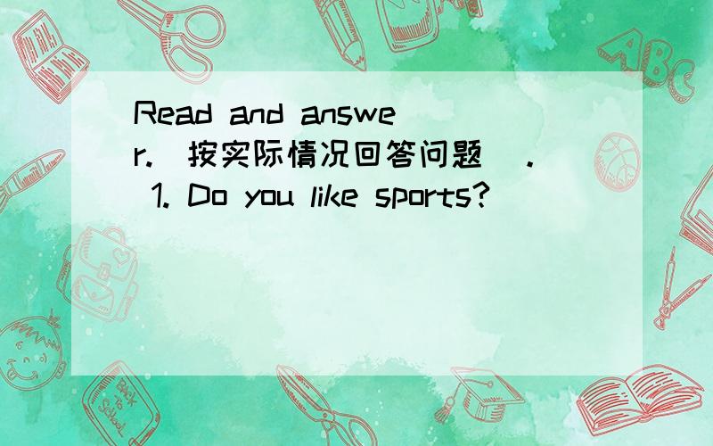 Read and answer.（按实际情况回答问题）。 1. Do you like sports?