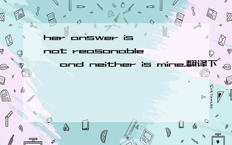 her answer is not reasonable ,and neither is mine.翻译下