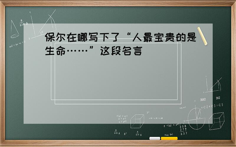 保尔在哪写下了“人最宝贵的是生命……”这段名言