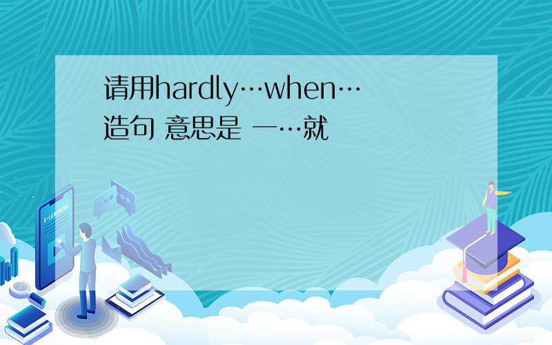 请用hardly…when…造句 意思是 一…就