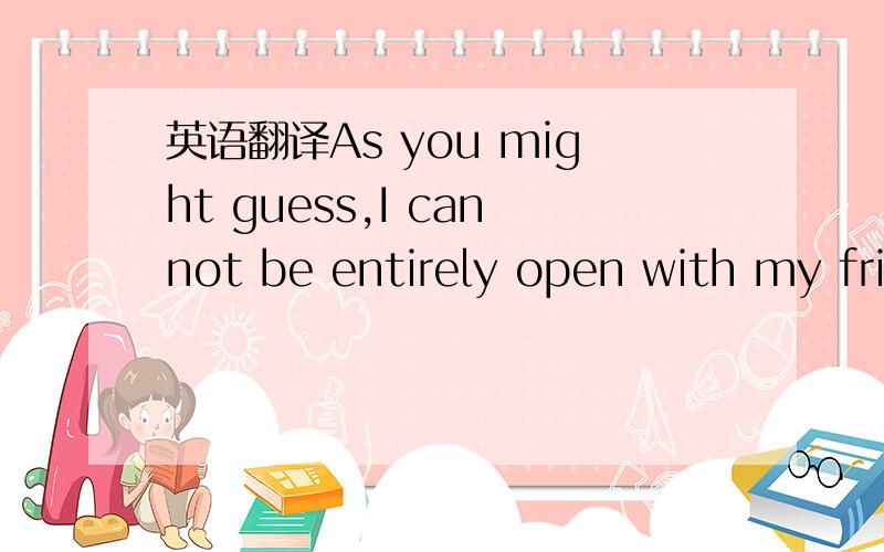 英语翻译As you might guess,I cannot be entirely open with my fri