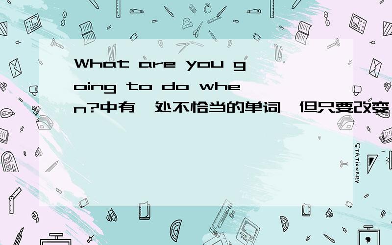 What are you going to do when?中有一处不恰当的单词,但只要改变一个字母就正确了