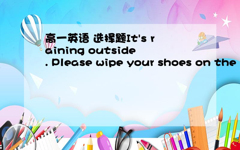 高一英语 选择题It's raining outside. Please wipe your shoes on the